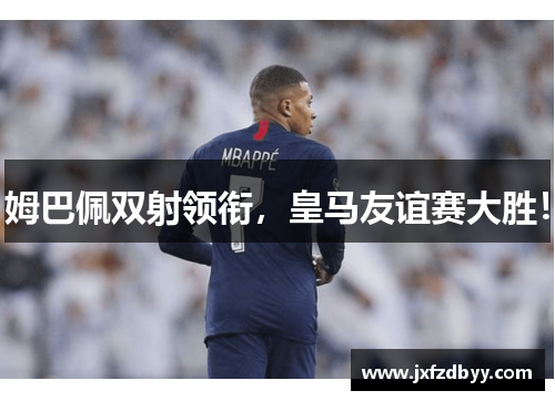 姆巴佩双射领衔，皇马友谊赛大胜！